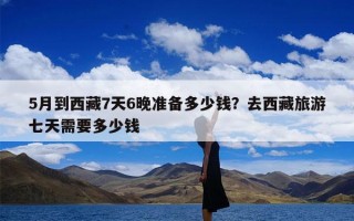 5月到西藏7天6晚准备多少钱？去西藏旅游七天需要多少钱