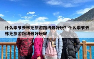 什么季节去林芝旅游路线最好玩？什么季节去林芝旅游路线最好玩呢
