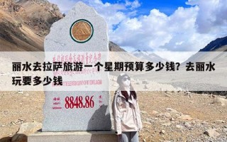 丽水去拉萨旅游一个星期预算多少钱？去丽水玩要多少钱