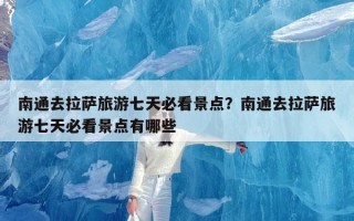 南通去拉萨旅游七天必看景点？南通去拉萨旅游七天必看景点有哪些