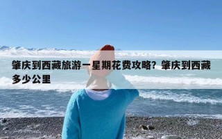 肇庆到西藏旅游一星期花费攻略？肇庆到西藏多少公里