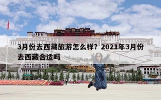 3月份去西藏旅游怎么样？2021年3月份去西藏合适吗