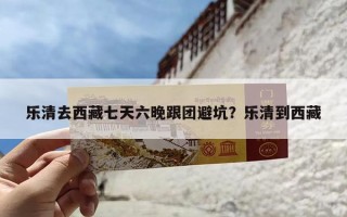 乐清去西藏七天六晚跟团避坑？乐清到西藏