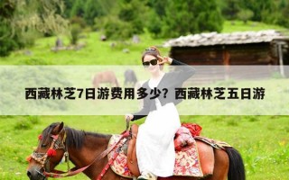 西藏林芝7日游费用多少？西藏林芝五日游