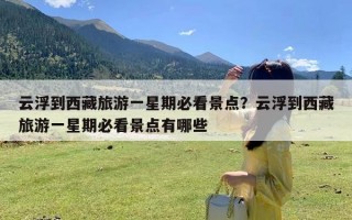 云浮到西藏旅游一星期必看景点？云浮到西藏旅游一星期必看景点有哪些