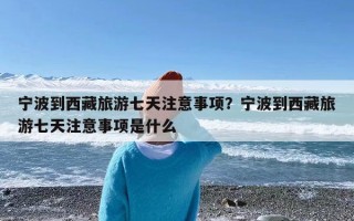 宁波到西藏旅游七天注意事项？宁波到西藏旅游七天注意事项是什么