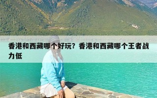 香港和西藏哪个好玩？香港和西藏哪个王者战力低