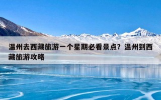 温州去西藏旅游一个星期必看景点？温州到西藏旅游攻略