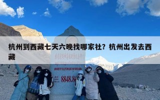 杭州到西藏七天六晚找哪家社？杭州出发去西藏