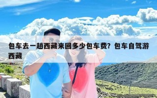 包车去一趟西藏来回多少包车费？包车自驾游西藏
