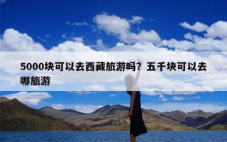 5000块可以去西藏旅游吗？五千块可以去哪旅游