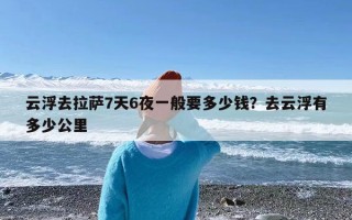 云浮去拉萨7天6夜一般要多少钱？去云浮有多少公里