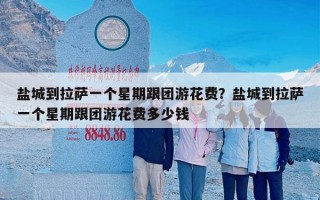 盐城到拉萨一个星期跟团游花费？盐城到拉萨一个星期跟团游花费多少钱