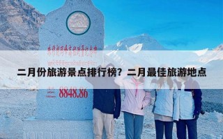 二月份旅游景点排行榜？二月最佳旅游地点