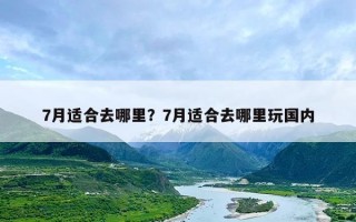 7月适合去哪里？7月适合去哪里玩国内