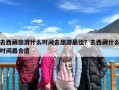 去西藏旅游什么时间去旅游最佳？去西藏什么时间最合适