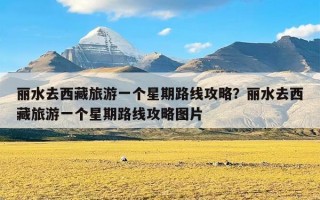 丽水去西藏旅游一个星期路线攻略？丽水去西藏旅游一个星期路线攻略图片