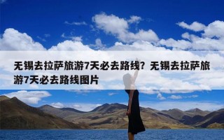 无锡去拉萨旅游7天必去路线？无锡去拉萨旅游7天必去路线图片