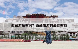 西藏游玩时间？西藏旅游的最佳时期