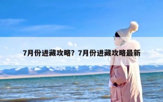 7月份进藏攻略？7月份进藏攻略最新