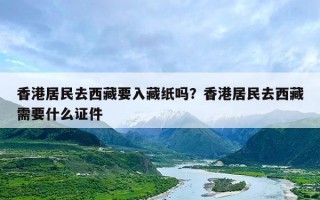 香港居民去西藏要入藏纸吗？香港居民去西藏需要什么证件