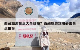 西藏旅游景点大全价格？西藏旅游攻略必去景点推荐