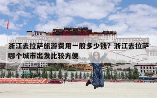 浙江去拉萨旅游费用一般多少钱？浙江去拉萨哪个城市出发比较方便