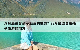 八月最适合亲子旅游的地方？八月最适合带孩子旅游的地方