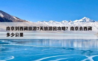 南京到西藏旅游7天旅游团攻略？南京去西藏多少公里