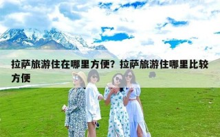 拉萨旅游住在哪里方便？拉萨旅游住哪里比较方便