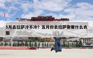5月去拉萨冷不冷？五月份去拉萨需要什么衣服