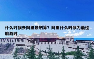 什么时候去阿里最划算？阿里什么时候为最佳旅游时