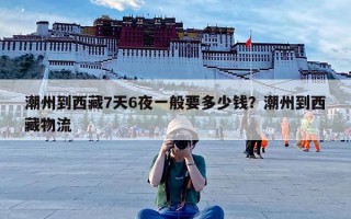 潮州到西藏7天6夜一般要多少钱？潮州到西藏物流
