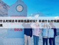 什么时候去羊湖路线最好玩？羊湖什么时候最美