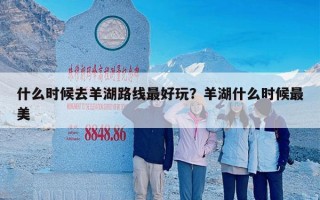 什么时候去羊湖路线最好玩？羊湖什么时候最美