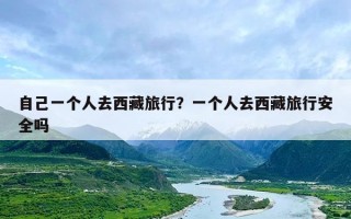 自己一个人去西藏旅行？一个人去西藏旅行安全吗