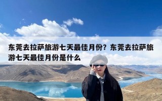 东莞去拉萨旅游七天最佳月份？东莞去拉萨旅游七天最佳月份是什么