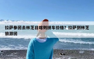 拉萨参团去林芝日喀则拼车价格？拉萨到林芝旅游团