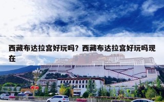 西藏布达拉宫好玩吗？西藏布达拉宫好玩吗现在