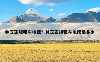 林芝正规租车电话？林芝正规租车电话是多少