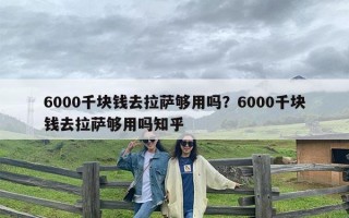 6000千块钱去拉萨够用吗？6000千块钱去拉萨够用吗知乎