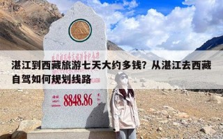 湛江到西藏旅游七天大约多钱？从湛江去西藏自驾如何规划线路