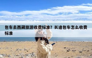 包车去西藏旅游收费标准？长途包车怎么收费标准