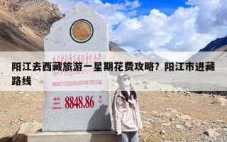 阳江去西藏旅游一星期花费攻略？阳江市进藏路线