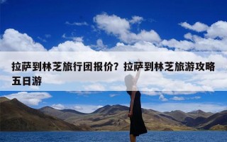 拉萨到林芝旅行团报价？拉萨到林芝旅游攻略五日游