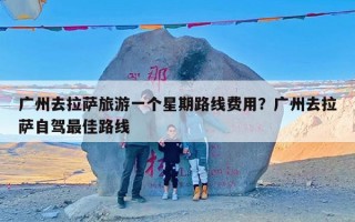 广州去拉萨旅游一个星期路线费用？广州去拉萨自驾最佳路线