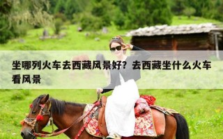 坐哪列火车去西藏风景好？去西藏坐什么火车看风景