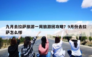 九月去拉萨旅游一周旅游团攻略？9月份去拉萨怎么样