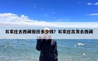 石家庄去西藏报团多少钱？石家庄出发去西藏