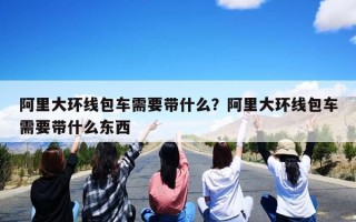 阿里大环线包车需要带什么？阿里大环线包车需要带什么东西